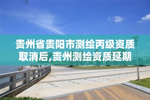 贵州省贵阳市测绘丙级资质取消后,贵州测绘资质延期公告