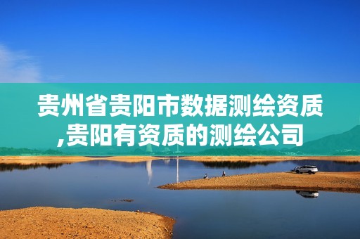 贵州省贵阳市数据测绘资质,贵阳有资质的测绘公司