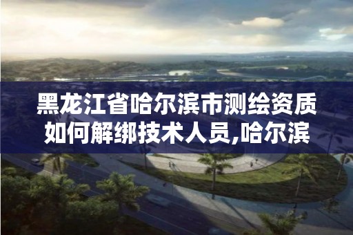 黑龙江省哈尔滨市测绘资质如何解绑技术人员,哈尔滨测绘招聘信息。