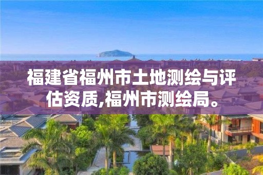 福建省福州市土地测绘与评估资质,福州市测绘局。