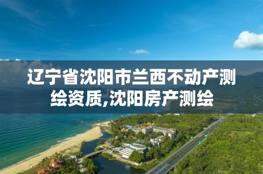 辽宁省沈阳市兰西不动产测绘资质,沈阳房产测绘