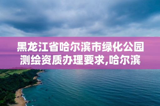 黑龙江省哈尔滨市绿化公园测绘资质办理要求,哈尔滨绿化工程