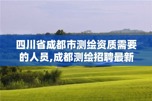 四川省成都市测绘资质需要的人员,成都测绘招聘最新测绘招聘