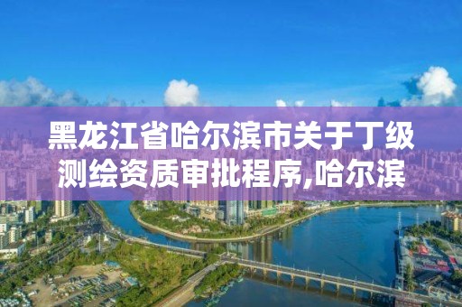 黑龙江省哈尔滨市关于丁级测绘资质审批程序,哈尔滨测绘局是干什么的。