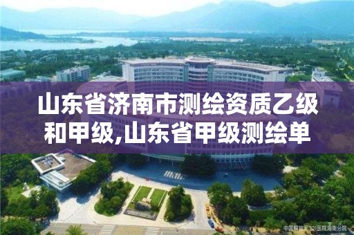 山东省济南市测绘资质乙级和甲级,山东省甲级测绘单位