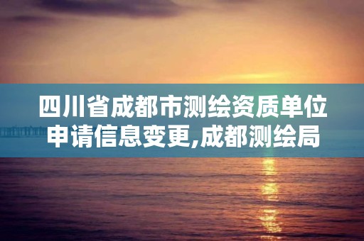 四川省成都市测绘资质单位申请信息变更,成都测绘局官网