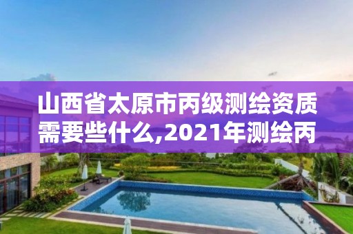 山西省太原市丙级测绘资质需要些什么,2021年测绘丙级资质申报条件