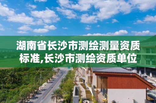 湖南省长沙市测绘测量资质标准,长沙市测绘资质单位名单