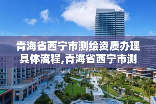 青海省西宁市测绘资质办理具体流程,青海省西宁市测绘资质办理具体流程