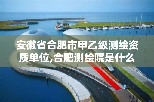 安徽省合肥市甲乙级测绘资质单位,合肥测绘院是什么单位。