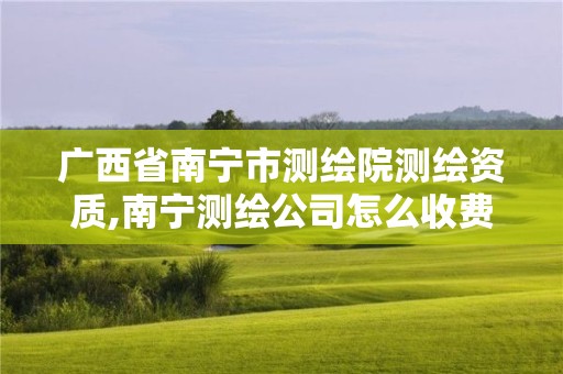 广西省南宁市测绘院测绘资质,南宁测绘公司怎么收费标准