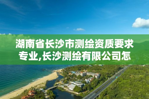 湖南省长沙市测绘资质要求专业,长沙测绘有限公司怎么样