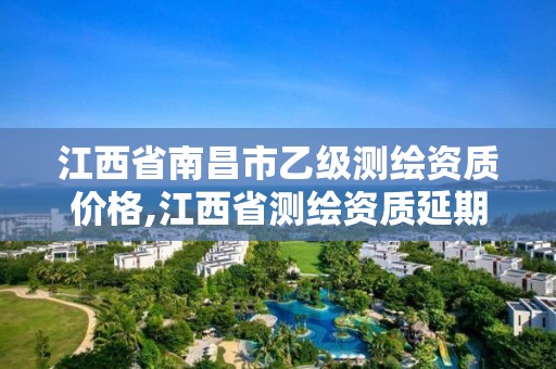 江西省南昌市乙级测绘资质价格,江西省测绘资质延期公告