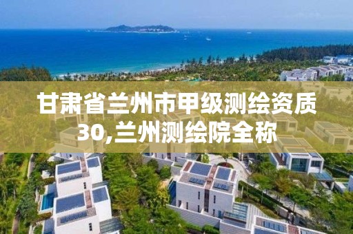 甘肃省兰州市甲级测绘资质30,兰州测绘院全称