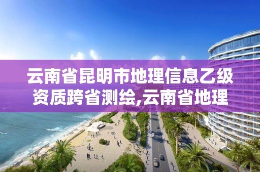 云南省昆明市地理信息乙级资质跨省测绘,云南省地理测绘信息科技发展有限公司。