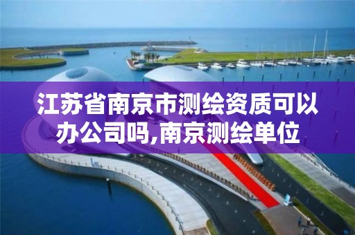 江苏省南京市测绘资质可以办公司吗,南京测绘单位