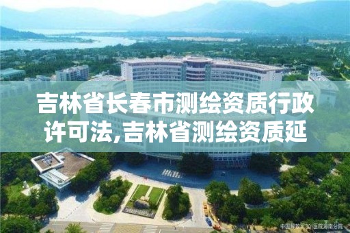 吉林省长春市测绘资质行政许可法,吉林省测绘资质延期