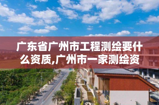 广东省广州市工程测绘要什么资质,广州市一家测绘资质单位