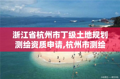 浙江省杭州市丁级土地规划测绘资质申请,杭州市测绘与地理信息局。