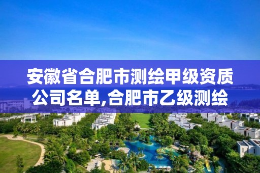 安徽省合肥市测绘甲级资质公司名单,合肥市乙级测绘公司