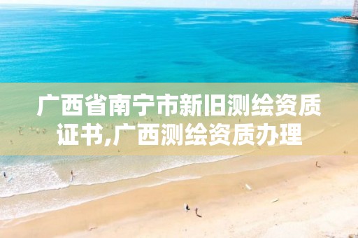 广西省南宁市新旧测绘资质证书,广西测绘资质办理