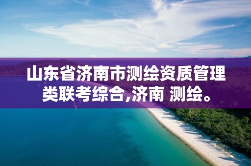 山东省济南市测绘资质管理类联考综合,济南 测绘。