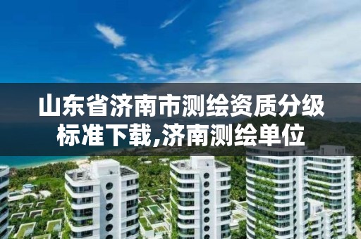 山东省济南市测绘资质分级标准下载,济南测绘单位