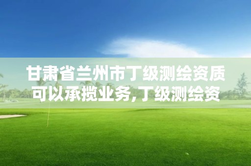 甘肃省兰州市丁级测绘资质可以承揽业务,丁级测绘资质要求。