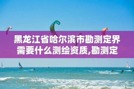 黑龙江省哈尔滨市勘测定界需要什么测绘资质,勘测定界测绘内容。