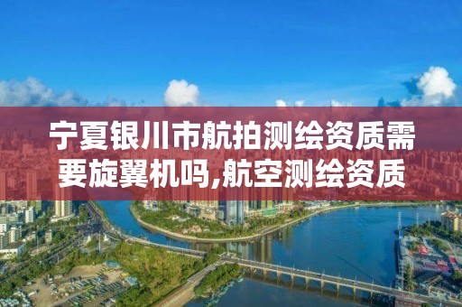 宁夏银川市航拍测绘资质需要旋翼机吗,航空测绘资质。