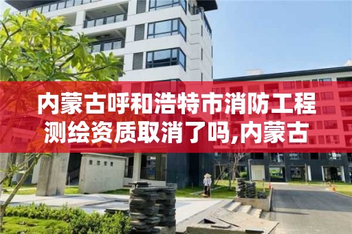 内蒙古呼和浩特市消防工程测绘资质取消了吗,内蒙古呼和浩特市消防工程师培训机构。