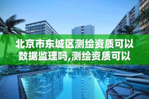 北京市东城区测绘资质可以数据监理吗,测绘资质可以授权吗