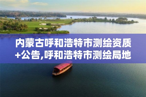 内蒙古呼和浩特市测绘资质+公告,呼和浩特市测绘局地址