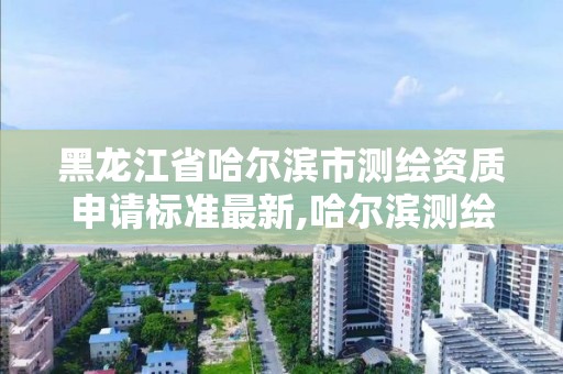 黑龙江省哈尔滨市测绘资质申请标准最新,哈尔滨测绘招聘信息