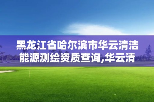 黑龙江省哈尔滨市华云清洁能源测绘资质查询,华云清洁能源电力运维分公司。