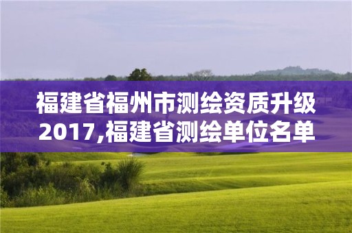 福建省福州市测绘资质升级2017,福建省测绘单位名单