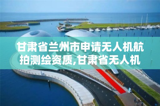 甘肃省兰州市申请无人机航拍测绘资质,甘肃省无人机驾驶证培训。