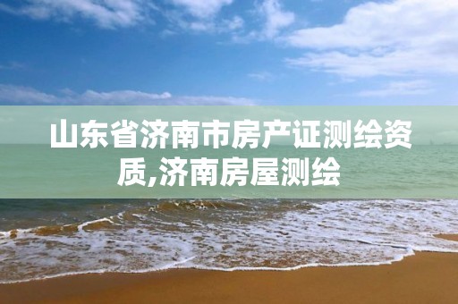 山东省济南市房产证测绘资质,济南房屋测绘