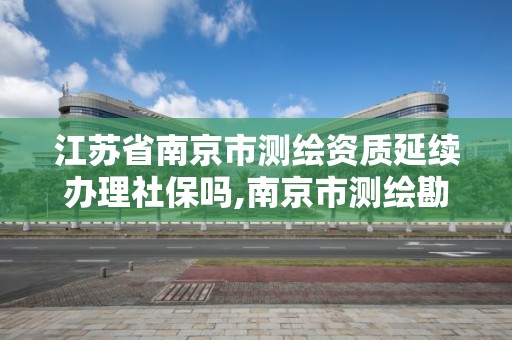 江苏省南京市测绘资质延续办理社保吗,南京市测绘勘察研究院有限公司待遇怎么样