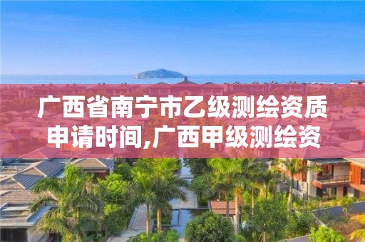 广西省南宁市乙级测绘资质申请时间,广西甲级测绘资质单位