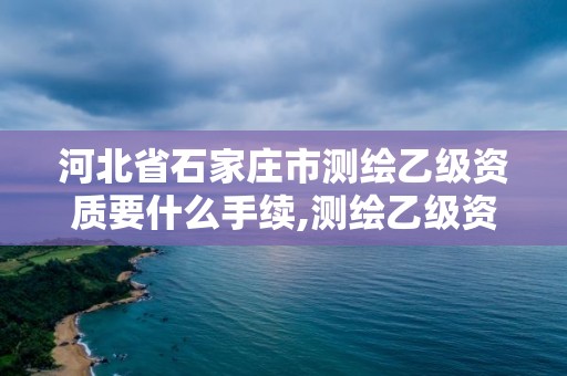 河北省石家庄市测绘乙级资质要什么手续,测绘乙级资质证书。