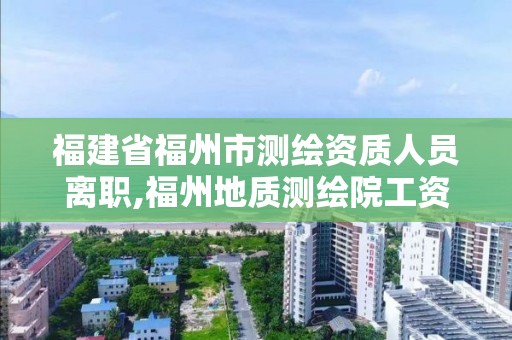 福建省福州市测绘资质人员离职,福州地质测绘院工资