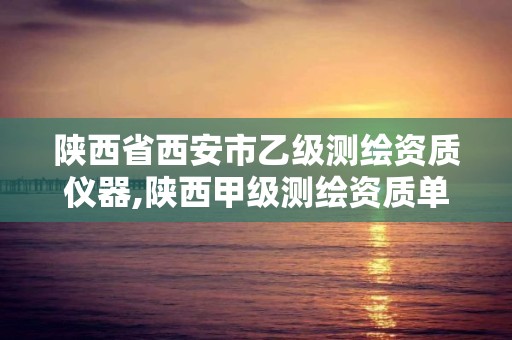 陕西省西安市乙级测绘资质仪器,陕西甲级测绘资质单位