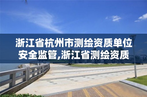 浙江省杭州市测绘资质单位安全监管,浙江省测绘资质管理实施细则