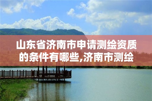 山东省济南市申请测绘资质的条件有哪些,济南市测绘收费标准。