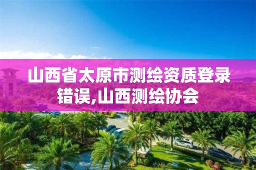 山西省太原市测绘资质登录错误,山西测绘协会