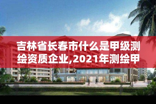 吉林省长春市什么是甲级测绘资质企业,2021年测绘甲级资质申报条件。