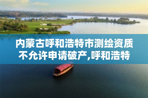 内蒙古呼和浩特市测绘资质不允许申请破产,呼和浩特市勘察测绘研究院。