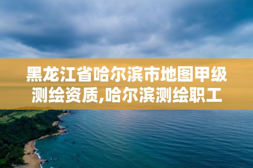 黑龙江省哈尔滨市地图甲级测绘资质,哈尔滨测绘职工中等专业学校