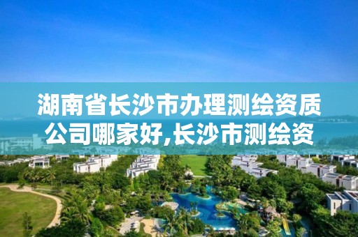 湖南省长沙市办理测绘资质公司哪家好,长沙市测绘资质单位名单